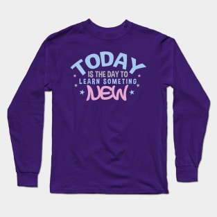 Today is the Day to Learn Something New Long Sleeve T-Shirt